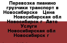 Перевозка пианино грузчики транспорт в Новосибирске › Цена ­ 4 500 - Новосибирская обл., Новосибирск г. Авто » Услуги   . Новосибирская обл.,Новосибирск г.